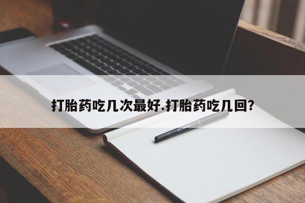 私人打胎药微信，打胎药吃几次最好.打胎药吃几回？