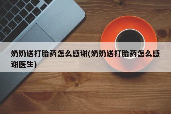 私人打胎药微信，奶奶送打胎药怎么感谢(奶奶送打胎药怎么感谢医生)