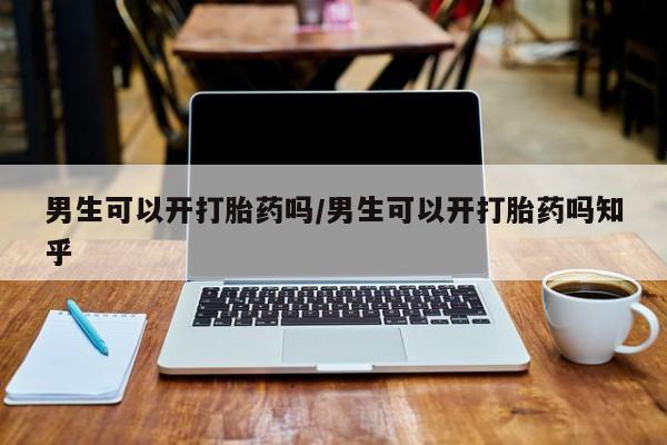 私人打胎药微信，男生可以开打胎药吗/男生可以开打胎药吗知乎