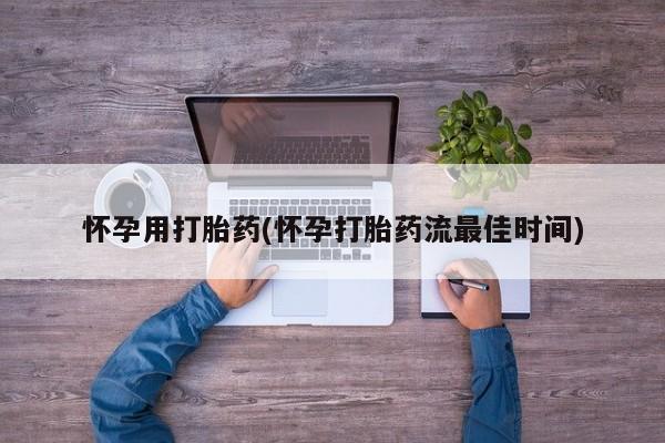 私人打胎药微信，怀孕用打胎药(怀孕打胎药流最佳时间)