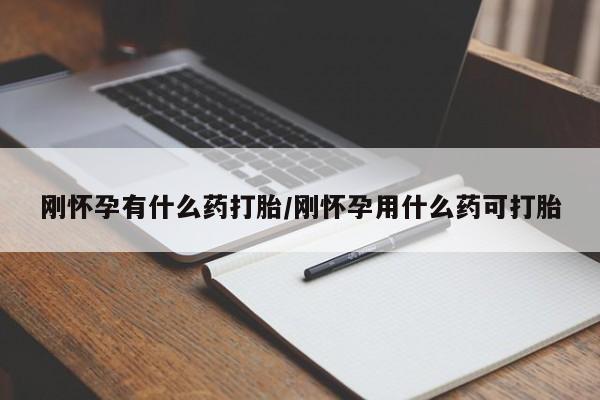 私人打胎药微信，刚怀孕有什么药打胎/刚怀孕用什么药可打胎