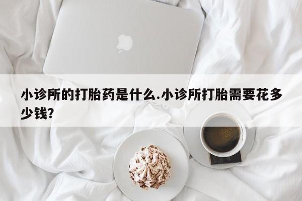 私人打胎药微信，小诊所的打胎药是什么.小诊所打胎需要花多少钱？