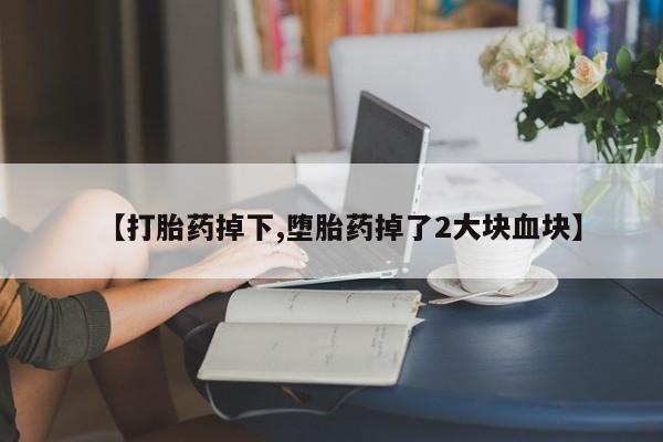 私人打胎药微信，【打胎药掉下,堕胎药掉了2大块血块】