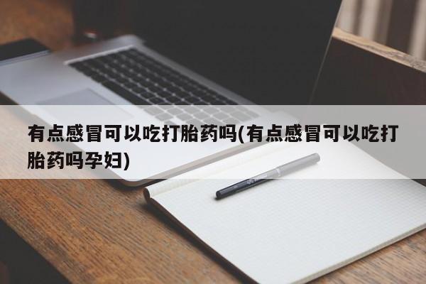 私人打胎药微信，有点感冒可以吃打胎药吗(有点感冒可以吃打胎药吗孕妇)