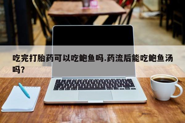 私人打胎药微信，吃完打胎药可以吃鲍鱼吗.药流后能吃鲍鱼汤吗？