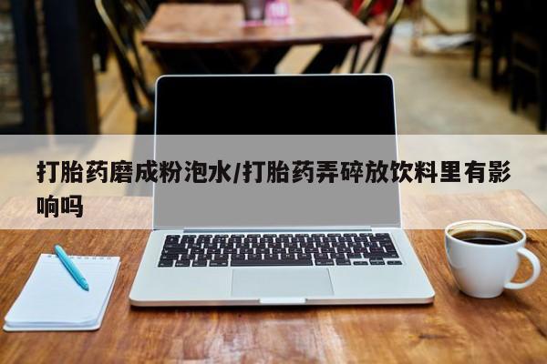 私人打胎药微信，打胎药磨成粉泡水/打胎药弄碎放饮料里有影响吗