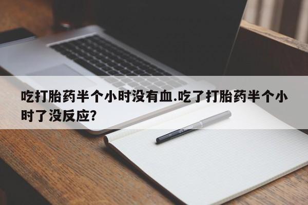 私人打胎药微信，吃打胎药半个小时没有血.吃了打胎药半个小时了没反应？