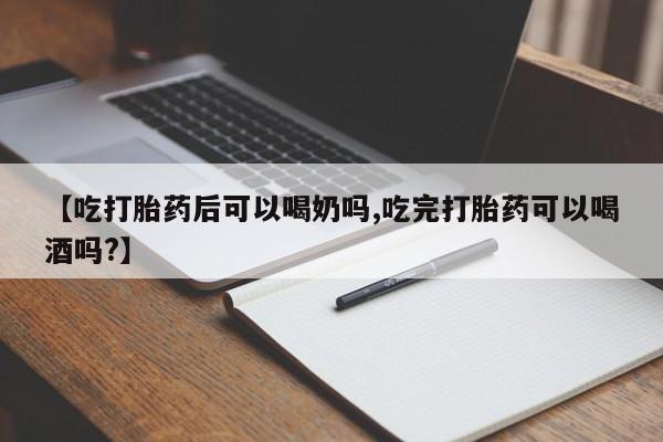 私人打胎药微信，【吃打胎药后可以喝奶吗,吃完打胎药可以喝酒吗?】