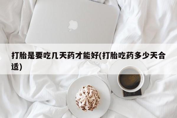 私人打胎药微信，打胎是要吃几天药才能好(打胎吃药多少天合适)
