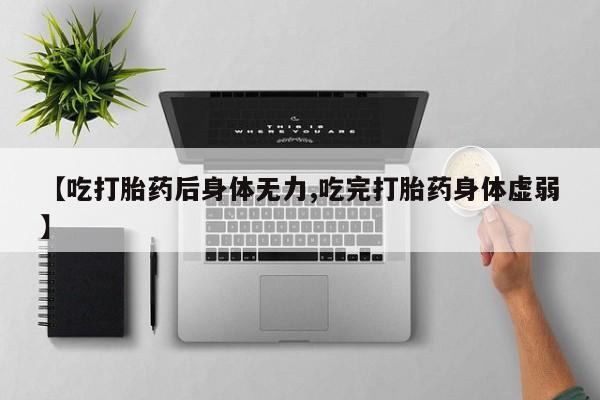 私人打胎药微信，【吃打胎药后身体无力,吃完打胎药身体虚弱】