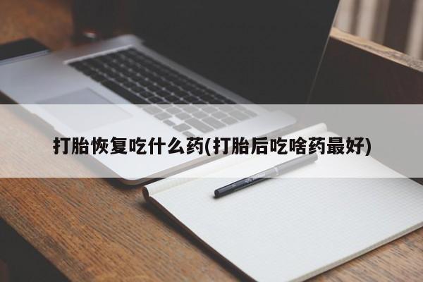 私人打胎药微信，打胎恢复吃什么药(打胎后吃啥药最好)