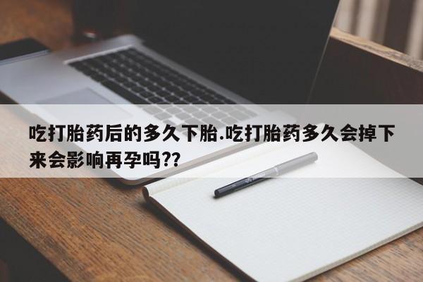 私人打胎药微信，吃打胎药后的多久下胎.吃打胎药多久会掉下来会影响再孕吗?？