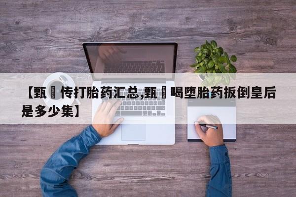 私人打胎药微信，【甄嬛传打胎药汇总,甄嬛喝堕胎药扳倒皇后是多少集】