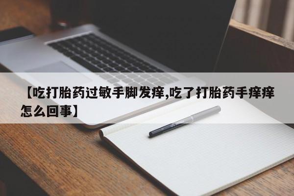 私人打胎药微信，【吃打胎药过敏手脚发痒,吃了打胎药手痒痒怎么回事】