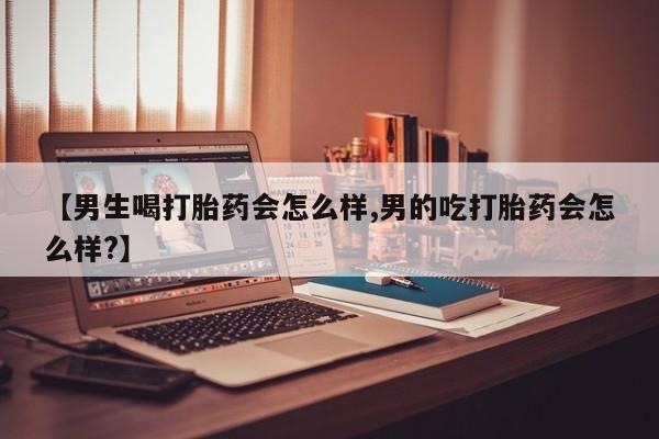 私人打胎药微信，【男生喝打胎药会怎么样,男的吃打胎药会怎么样?】