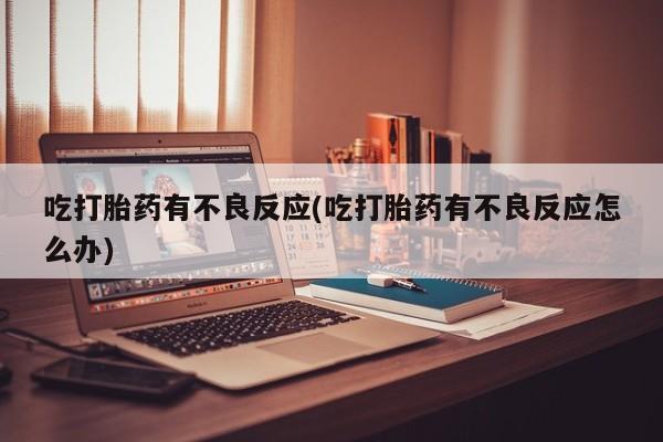 私人打胎药微信，吃打胎药有不良反应(吃打胎药有不良反应怎么办)