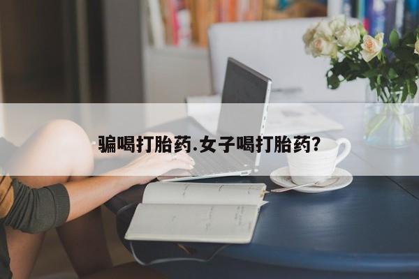 私人打胎药微信，骗喝打胎药.女子喝打胎药？