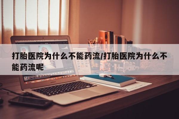 私人打胎药微信，打胎医院为什么不能药流/打胎医院为什么不能药流呢
