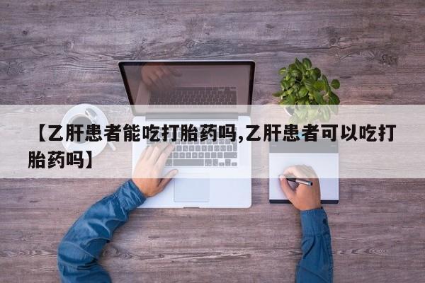 私人打胎药微信，【乙肝患者能吃打胎药吗,乙肝患者可以吃打胎药吗】