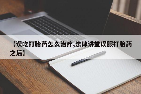 私人打胎药微信，【误吃打胎药怎么治疗,法律讲堂误服打胎药之后】