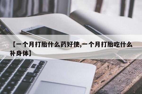 私人打胎药微信，【一个月打胎什么药好使,一个月打胎吃什么补身体】