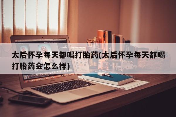 私人打胎药微信，太后怀孕每天都喝打胎药(太后怀孕每天都喝打胎药会怎么样)