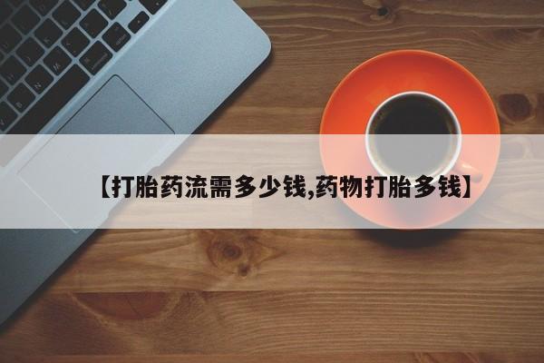 私人打胎药微信，【打胎药流需多少钱,药物打胎多钱】