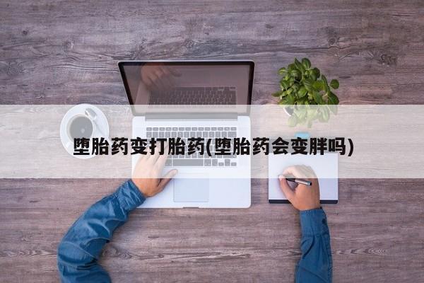 私人打胎药微信，堕胎药变打胎药(堕胎药会变胖吗)