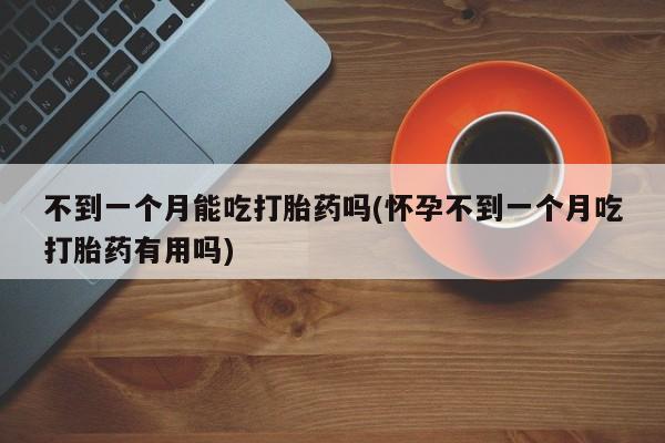 私人打胎药微信，不到一个月能吃打胎药吗(怀孕不到一个月吃打胎药有用吗)