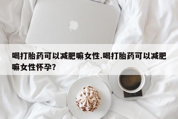 私人打胎药微信，喝打胎药可以减肥嘛女性.喝打胎药可以减肥嘛女性怀孕？