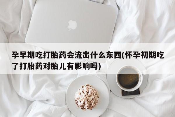 私人打胎药微信，孕早期吃打胎药会流出什么东西(怀孕初期吃了打胎药对胎儿有影响吗)