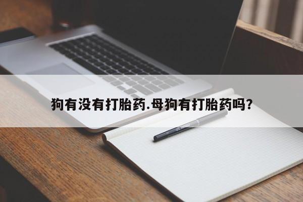 私人打胎药微信，狗有没有打胎药.母狗有打胎药吗？