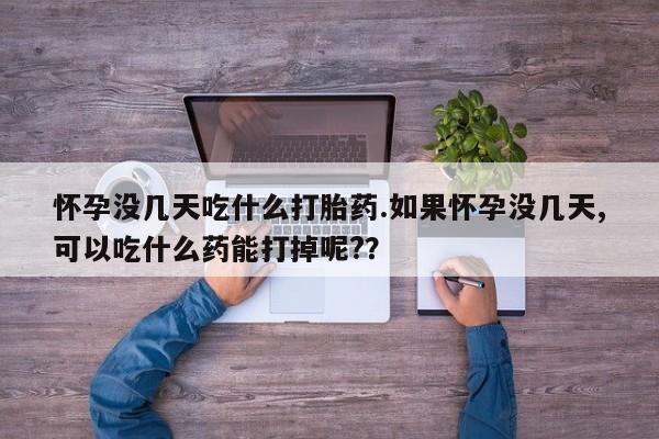 私人打胎药微信，怀孕没几天吃什么打胎药.如果怀孕没几天,可以吃什么药能打掉呢?？