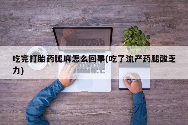私人打胎药微信，吃完打胎药腿麻怎么回事(吃了流产药腿酸乏力)
