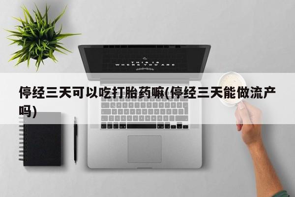 私人打胎药微信，停经三天可以吃打胎药嘛(停经三天能做流产吗)