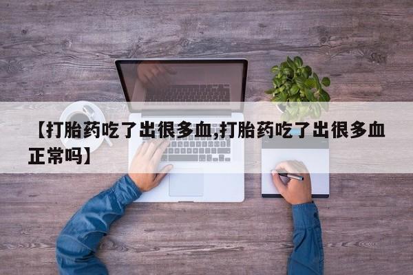 私人打胎药微信，【打胎药吃了出很多血,打胎药吃了出很多血正常吗】
