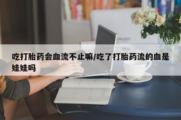 私人打胎药微信，吃打胎药会血流不止嘛/吃了打胎药流的血是娃娃吗