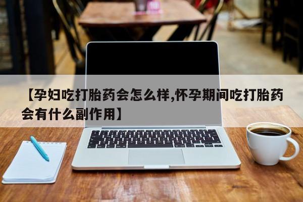 私人打胎药微信，【孕妇吃打胎药会怎么样,怀孕期间吃打胎药会有什么副作用】
