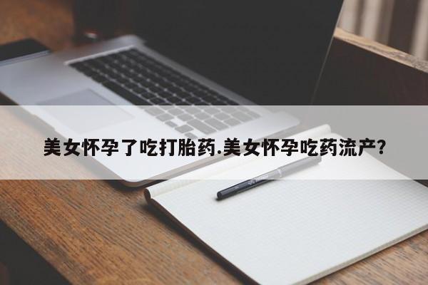 私人打胎药微信，美女怀孕了吃打胎药.美女怀孕吃药流产？