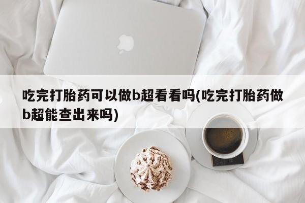 私人打胎药微信，吃完打胎药可以做b超看看吗(吃完打胎药做b超能查出来吗)