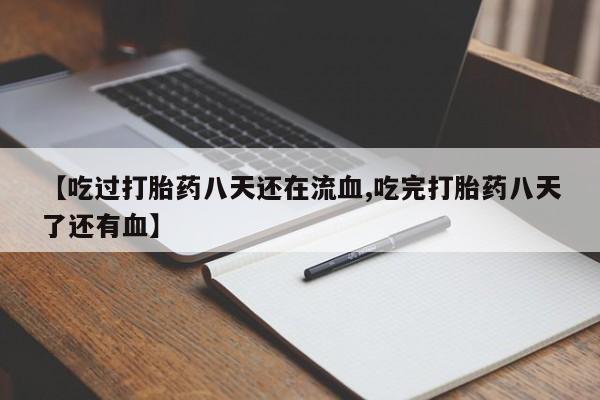 私人打胎药微信，【吃过打胎药八天还在流血,吃完打胎药八天了还有血】