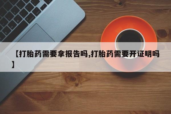 私人打胎药微信，【打胎药需要拿报告吗,打胎药需要开证明吗】
