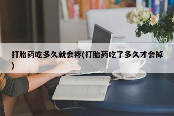 私人打胎药微信，打胎药吃多久就会疼(打胎药吃了多久才会掉)