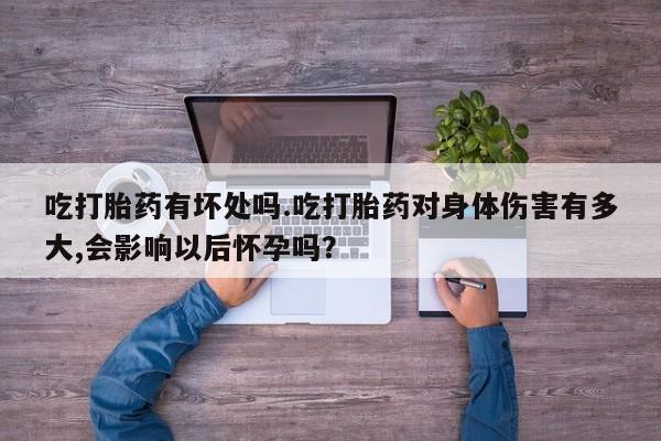 私人打胎药微信，吃打胎药有坏处吗.吃打胎药对身体伤害有多大,会影响以后怀孕吗？