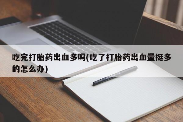 私人打胎药微信，吃完打胎药出血多吗(吃了打胎药出血量挺多的怎么办)