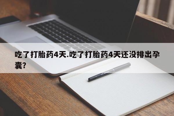 私人打胎药微信，吃了打胎药4天.吃了打胎药4天还没排出孕囊？
