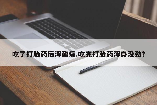 私人打胎药微信，吃了打胎药后浑酸痛.吃完打胎药浑身没劲？