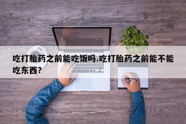 私人打胎药微信，吃打胎药之前能吃饭吗.吃打胎药之前能不能吃东西？