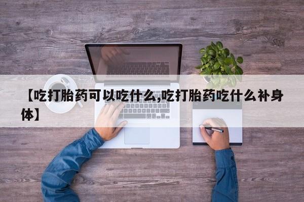 私人打胎药微信，【吃打胎药可以吃什么,吃打胎药吃什么补身体】
