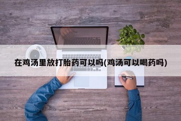 私人打胎药微信，在鸡汤里放打胎药可以吗(鸡汤可以喝药吗)